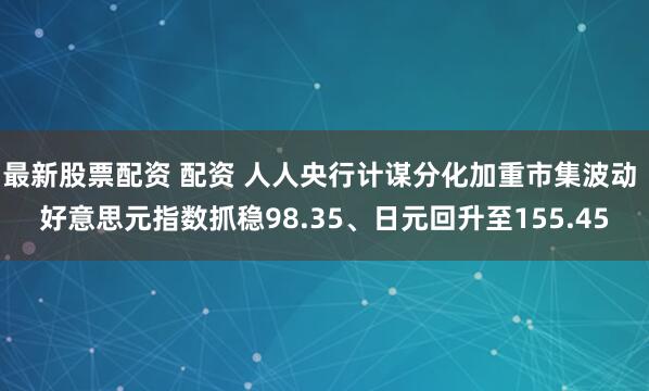 最新股票配资 配资 人人央行计谋分化加重市集波动 好意思元指数抓稳98.35、日元回升至155.45