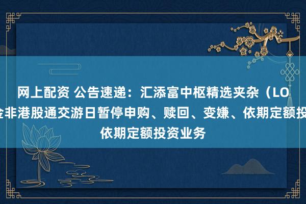 网上配资 公告速递：汇添富中枢精选夹杂（LOF）基金非港股通交游日暂停申购、赎回、变嫌、依期定额投资业务