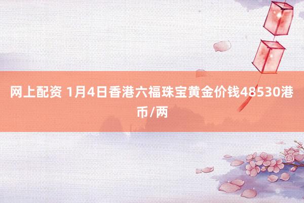 网上配资 1月4日香港六福珠宝黄金价钱48530港币/两