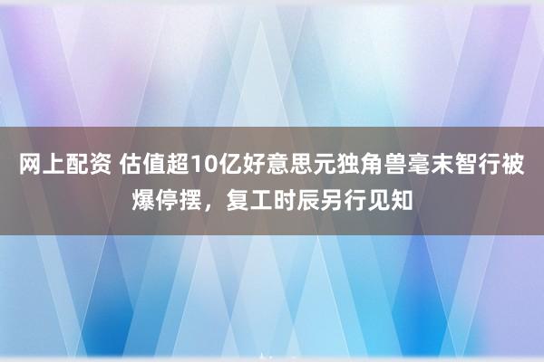 网上配资 估值超10亿好意思元独角兽毫末智行被爆停摆，复工时辰另行见知