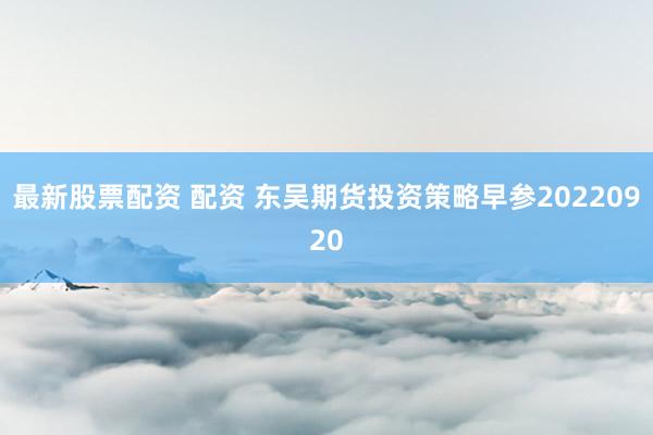 最新股票配资 配资 东吴期货投资策略早参20220920