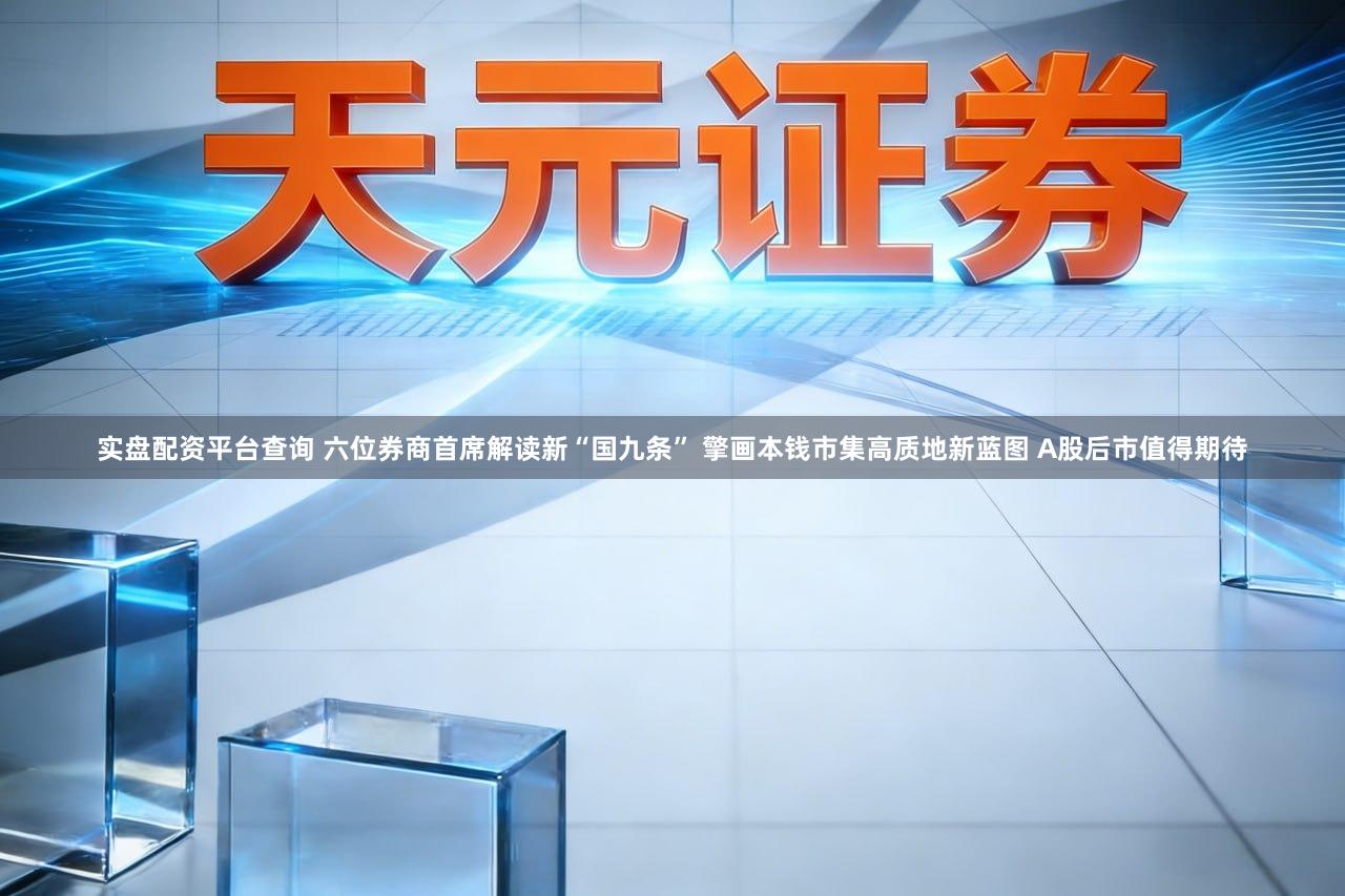 实盘配资平台查询 六位券商首席解读新“国九条” 擎画本钱市集高质地新蓝图 A股后市值得期待