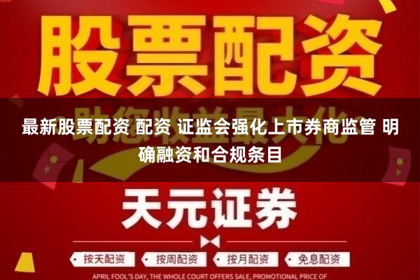 最新股票配资 配资 证监会强化上市券商监管 明确融资和合规条目