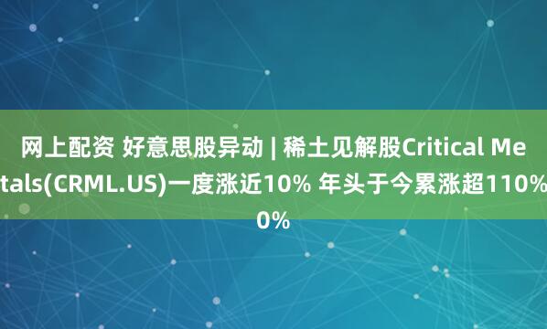 网上配资 好意思股异动 | 稀土见解股Critical Metals(CRML.US)一度涨近10% 年头于今累涨超110%