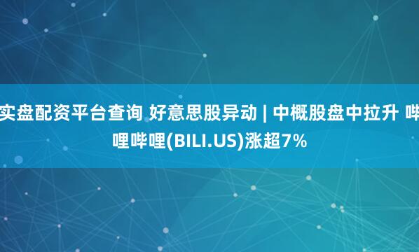 实盘配资平台查询 好意思股异动 | 中概股盘中拉升 哔哩哔哩(BILI.US)涨超7%