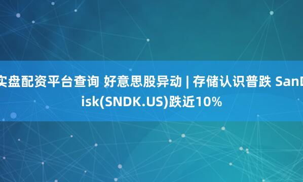 实盘配资平台查询 好意思股异动 | 存储认识普跌 SanDisk(SNDK.US)跌近10%