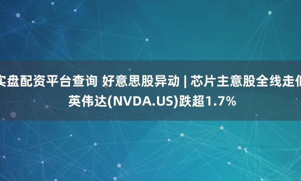 实盘配资平台查询 好意思股异动 | 芯片主意股全线走低 英伟达(NVDA.US)跌超1.7%