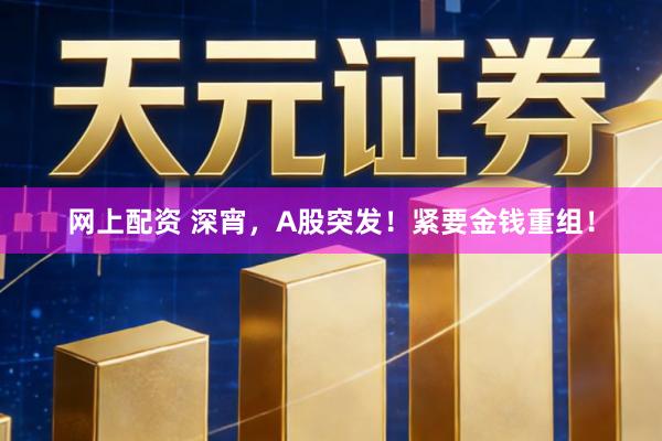 网上配资 深宵，A股突发！紧要金钱重组！