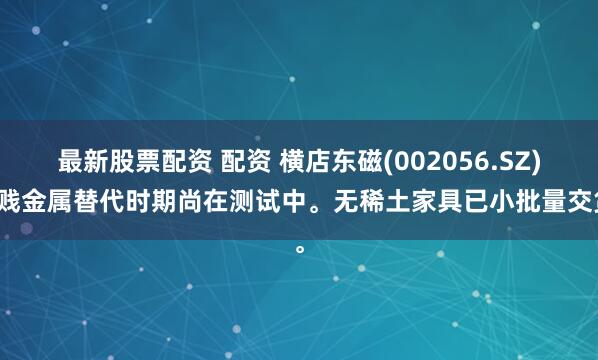 最新股票配资 配资 横店东磁(002056.SZ)：贱金属替代时期尚在测试中。无稀土家具已小批量交货。