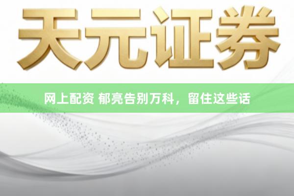 网上配资 郁亮告别万科，留住这些话