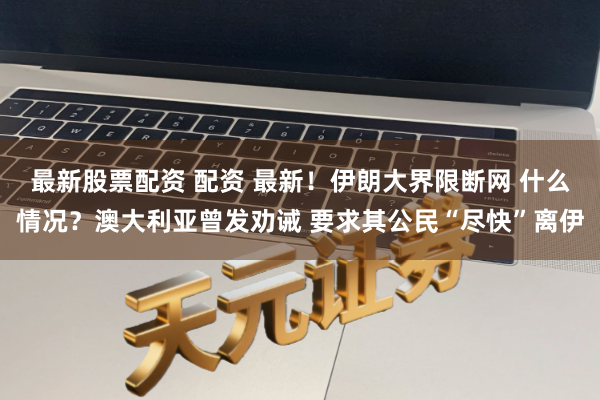 最新股票配资 配资 最新！伊朗大界限断网 什么情况？澳大利亚曾发劝诫 要求其公民“尽快”离伊