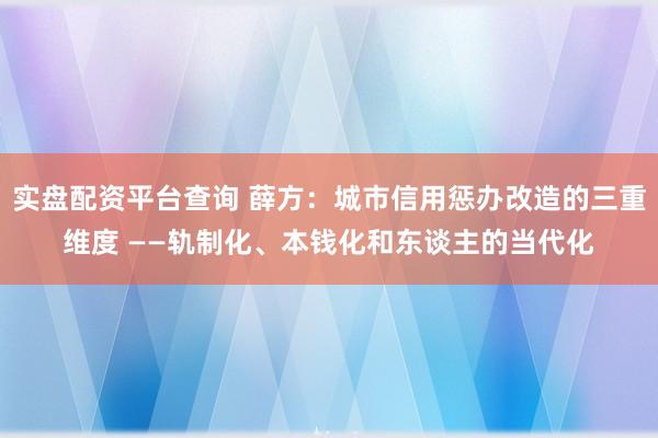 实盘配资平台查询 薛方：城市信用惩办改造的三重维度 ——轨制化、本钱化和东谈主的当代化