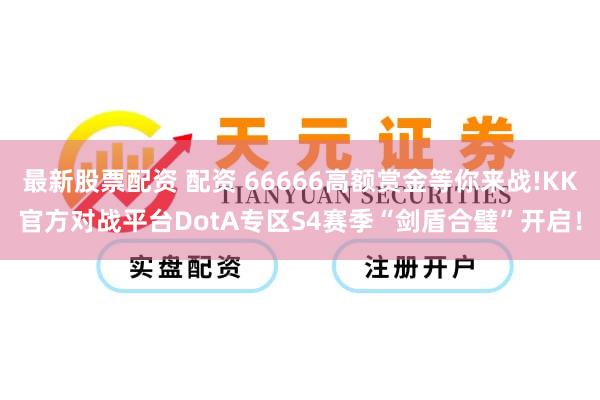 最新股票配资 配资 66666高额赏金等你来战!KK官方对战平台DotA专区S4赛季“剑盾合璧”开启！